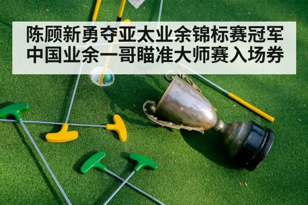 陈顾新勇夺亚太业余锦标赛冠军 中国业余一哥瞄准大师赛入场券