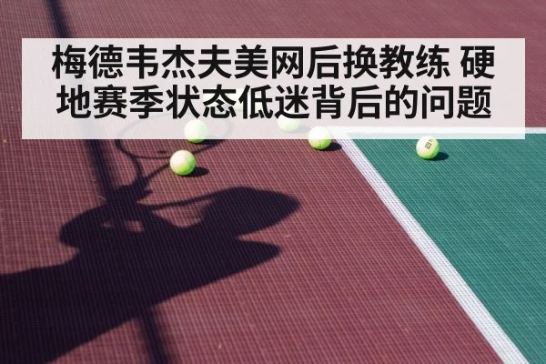 梅德韦杰夫美网后换教练 硬地赛季状态低迷背后的问题