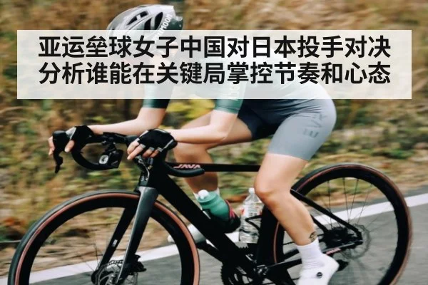亚运垒球女子中国对日本投手对决分析谁能在关键局掌控节奏和心态 - kaiyun