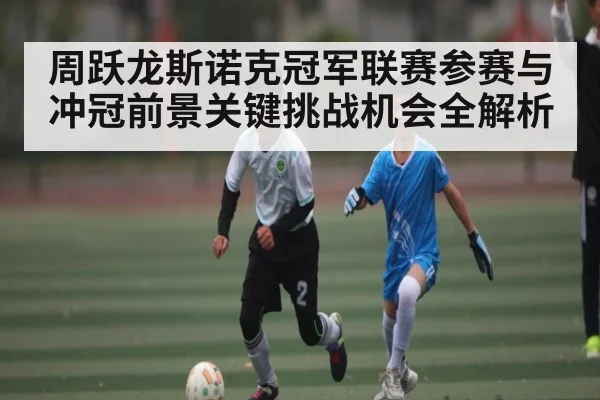 周跃龙斯诺克冠军联赛参赛与冲冠前景关键挑战机会全解析（kaiyun）